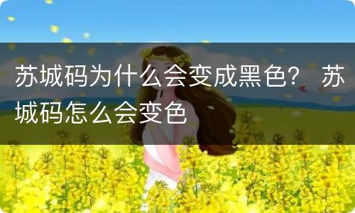 苏城码为什么会变成黑色？ 苏城码怎么会变色
