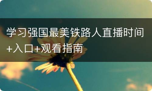 学习强国最美铁路人直播时间+入口+观看指南