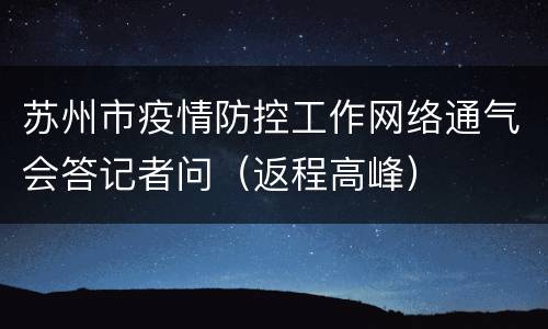 苏州市疫情防控工作网络通气会答记者问（返程高峰）