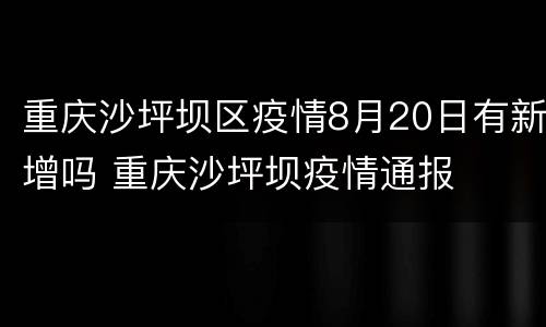 重庆沙坪坝区疫情8月20日有新增吗 重庆沙坪坝疫情通报