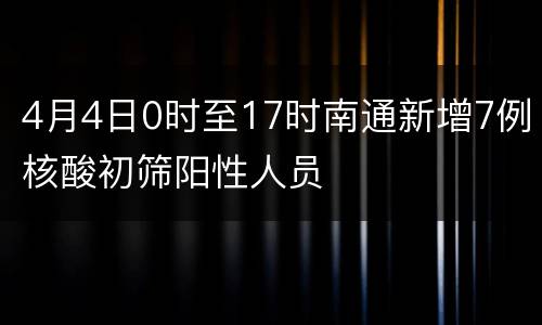 4月4日0时至17时南通新增7例核酸初筛阳性人员