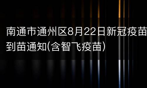南通市通州区8月22日新冠疫苗到苗通知(含智飞疫苗)