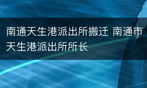 南通天生港派出所搬迁 南通市天生港派出所所长