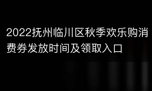 2022抚州临川区秋季欢乐购消费券发放时间及领取入口