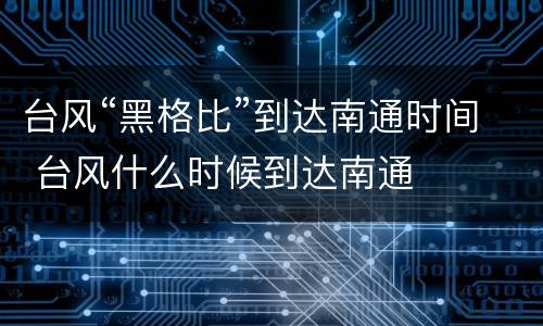台风“黑格比”到达南通时间 台风什么时候到达南通