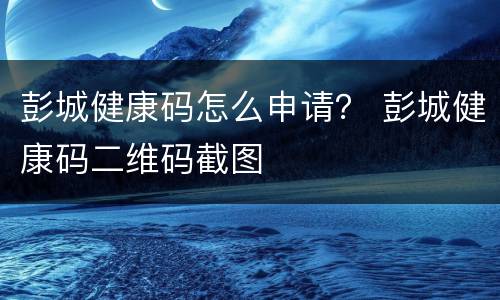 彭城健康码怎么申请？ 彭城健康码二维码截图