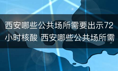 西安哪些公共场所需要出示72小时核酸 西安哪些公共场所需要出示72小时核酸检测报告