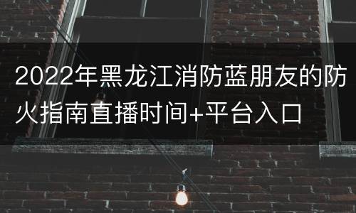 2022年黑龙江消防蓝朋友的防火指南直播时间+平台入口