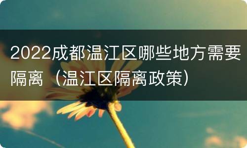 2022成都温江区哪些地方需要隔离（温江区隔离政策）