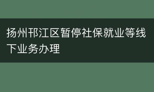 扬州邗江区暂停社保就业等线下业务办理