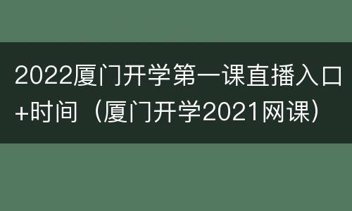 2022厦门开学第一课直播入口+时间（厦门开学2021网课）