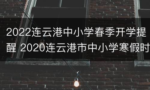 2022连云港中小学春季开学提醒 2020连云港市中小学寒假时间
