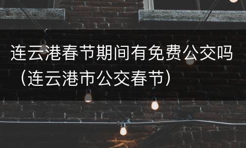 连云港春节期间有免费公交吗（连云港市公交春节）
