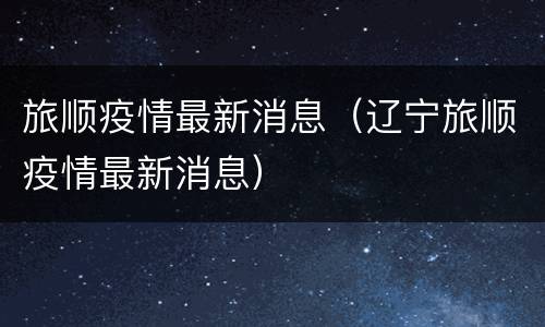 旅顺疫情最新消息（辽宁旅顺疫情最新消息）