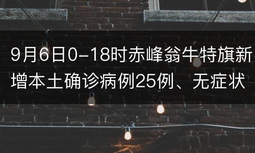 9月6日0-18时赤峰翁牛特旗新增本土确诊病例25例、无症状感染者24例