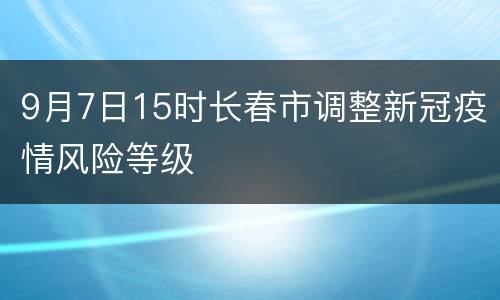 9月7日15时长春市调整新冠疫情风险等级