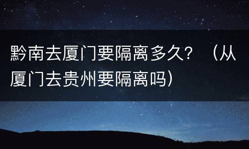 黔南去厦门要隔离多久？（从厦门去贵州要隔离吗）