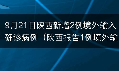 9月21日陕西新增2例境外输入确诊病例（陕西报告1例境外输入确诊病例）