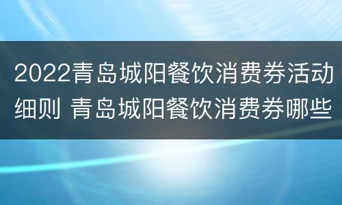 2022青岛城阳餐饮消费券活动细则 青岛城阳餐饮消费券哪些店可以用