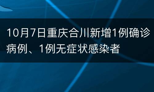 10月7日重庆合川新增1例确诊病例、1例无症状感染者