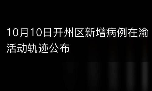 10月10日开州区新增病例在渝活动轨迹公布