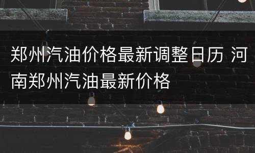 郑州汽油价格最新调整日历 河南郑州汽油最新价格