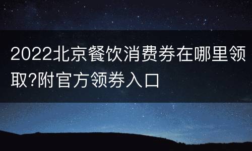 2022北京餐饮消费券在哪里领取?附官方领券入口