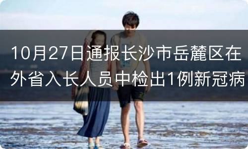 10月27日通报长沙市岳麓区在外省入长人员中检出1例新冠病毒阳性感染者