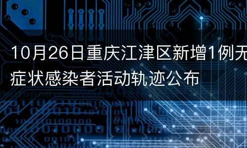 10月26日重庆江津区新增1例无症状感染者活动轨迹公布