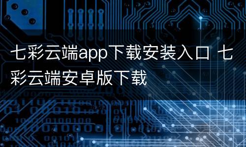 七彩云端app下载安装入口 七彩云端安卓版下载
