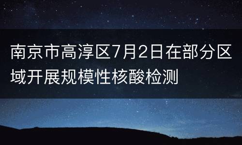 南京市高淳区7月2日在部分区域开展规模性核酸检测
