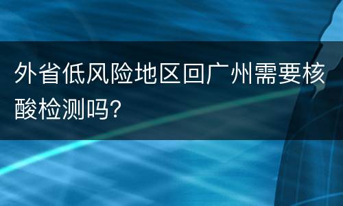 外省低风险地区回广州需要核酸检测吗？