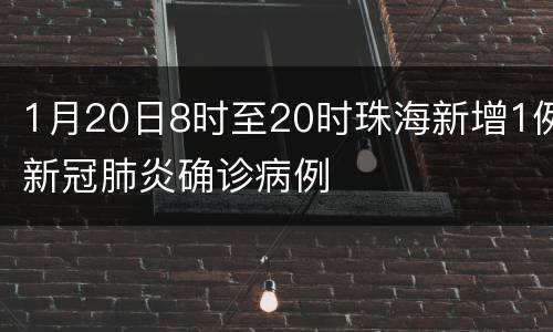 1月20日8时至20时珠海新增1例新冠肺炎确诊病例