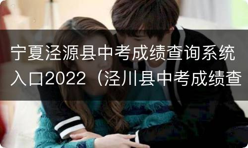 宁夏泾源县中考成绩查询系统入口2022（泾川县中考成绩查询2021）