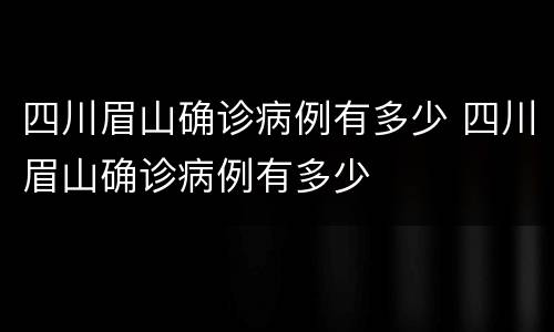 四川眉山确诊病例有多少 四川眉山确诊病例有多少