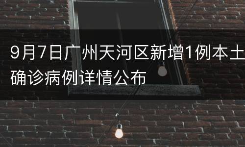 9月7日广州天河区新增1例本土确诊病例详情公布