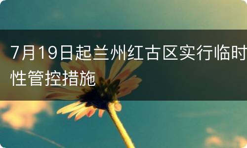 7月19日起兰州红古区实行临时性管控措施