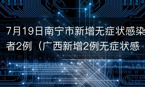 7月19日南宁市新增无症状感染者2例（广西新增2例无症状感染者）