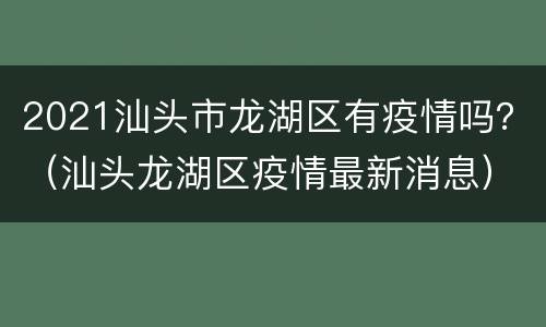 2021汕头市龙湖区有疫情吗？（汕头龙湖区疫情最新消息）