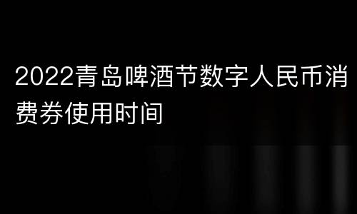 2022青岛啤酒节数字人民币消费券使用时间