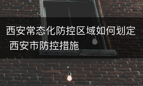 西安常态化防控区域如何划定 西安市防控措施