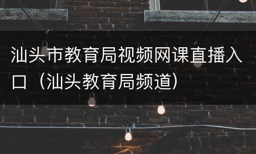 汕头市教育局视频网课直播入口（汕头教育局频道）