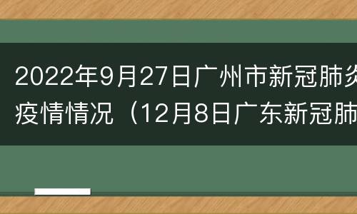 2022年9月27日广州市新冠肺炎疫情情况（12月8日广东新冠肺炎疫情情况）