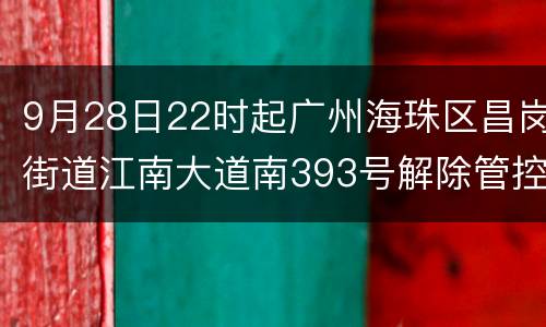9月28日22时起广州海珠区昌岗街道江南大道南393号解除管控