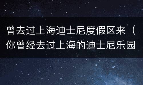 曾去过上海迪士尼度假区来（你曾经去过上海的迪士尼乐园吗）