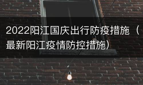 2022阳江国庆出行防疫措施（最新阳江疫情防控措施）