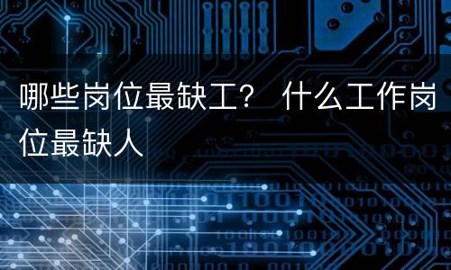 哪些岗位最缺工？ 什么工作岗位最缺人