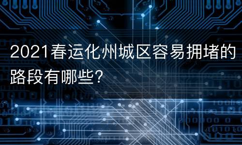 2021春运化州城区容易拥堵的路段有哪些?