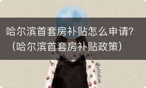 哈尔滨首套房补贴怎么申请？（哈尔滨首套房补贴政策）