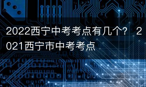 2022西宁中考考点有几个？ 2021西宁市中考考点